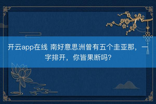 开云app在线 南好意思洲曾有五个圭亚那，一字排开，你皆果断吗？