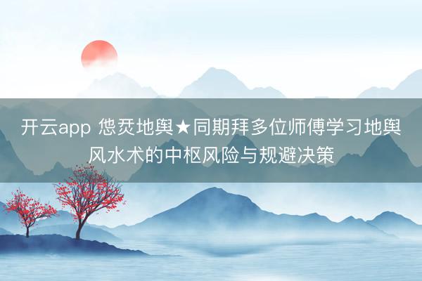 开云app 怹烎地舆★同期拜多位师傅学习地舆风水术的中枢风险与规避决策
