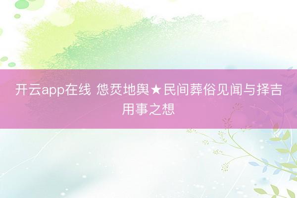 开云app在线 怹烎地舆★民间葬俗见闻与择吉用事之想