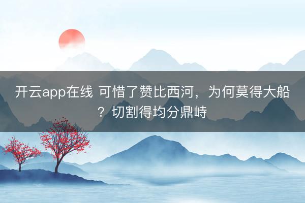 开云app在线 可惜了赞比西河，为何莫得大船？切割得均分鼎峙