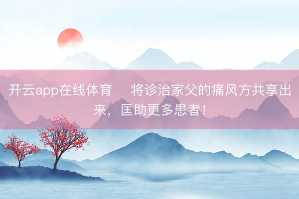 开云app在线体育 ​将诊治家父的痛风方共享出来，匡助更多患者！