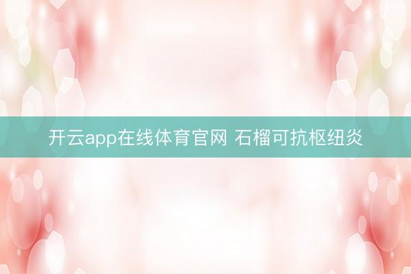 开云app在线体育官网 石榴可抗枢纽炎