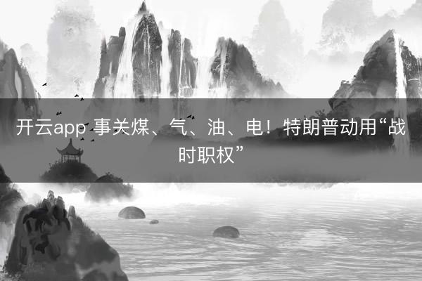 开云app 事关煤、气、油、电！特朗普动用“战时职权”
