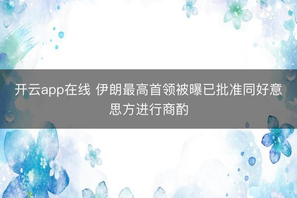 开云app在线 伊朗最高首领被曝已批准同好意思方进行商酌