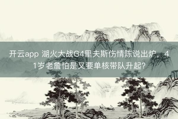 开云app 湖火大战G4里夫斯伤情陈说出炉，41岁老詹怕是又要单核带队升起？