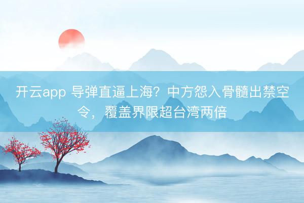 开云app 导弹直逼上海？中方怨入骨髓出禁空令，覆盖界限超台湾两倍
