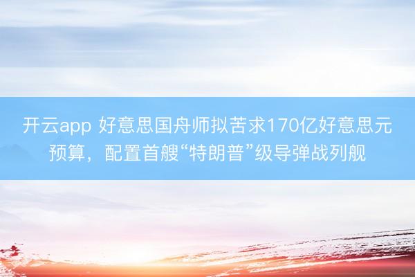 开云app 好意思国舟师拟苦求170亿好意思元预算，配置首艘“特朗普”级导弹战列舰