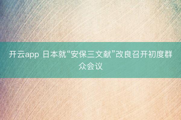 开云app 日本就“安保三文献”改良召开初度群众会议