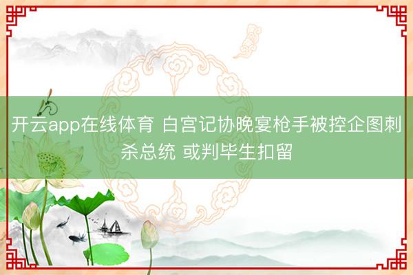 开云app在线体育 白宫记协晚宴枪手被控企图刺杀总统 或判毕生扣留