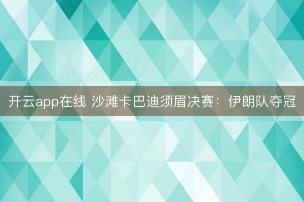 开云app在线 沙滩卡巴迪须眉决赛：伊朗队夺冠
