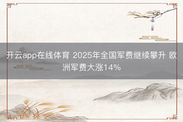 开云app在线体育 2025年全国军费继续攀升 欧洲军费大涨14%