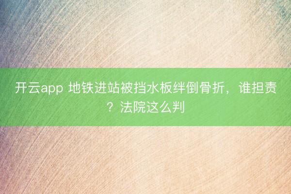 开云app 地铁进站被挡水板绊倒骨折，谁担责？法院这么判