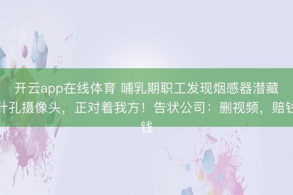 开云app在线体育 哺乳期职工发现烟感器潜藏针孔摄像头，正对着我方！告状公司：删视频，赔钱