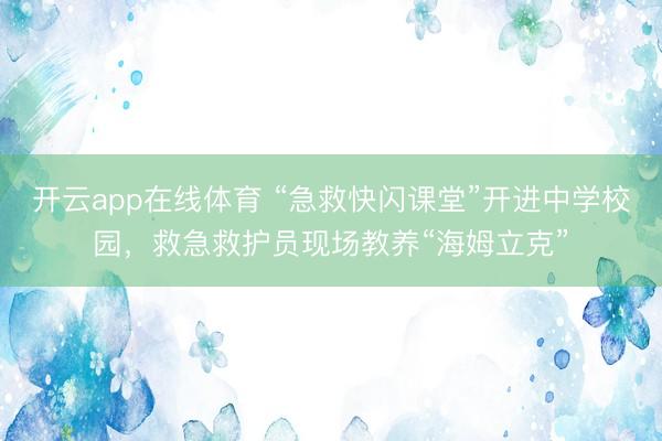 开云app在线体育 “急救快闪课堂”开进中学校园，救急救护员现场教养“海姆立克”