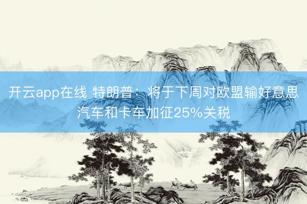 开云app在线 特朗普：将于下周对欧盟输好意思汽车和卡车加征25%关税