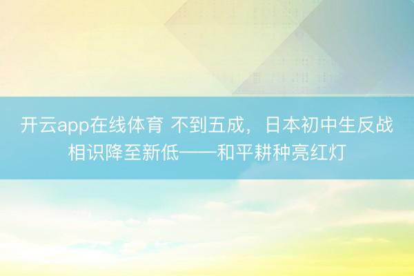开云app在线体育 不到五成，日本初中生反战相识降至新低——和平耕种亮红灯