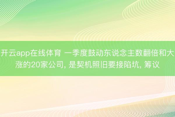 开云app在线体育 一季度鼓动东说念主数翻倍和大涨的20家公司， 是契机照旧要接陷坑， 筹议