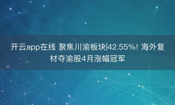 开云app在线 聚焦川渝板块|42.55%! 海外复材夺渝股4月涨幅冠军