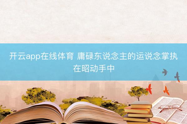 开云app在线体育 庸碌东说念主的运说念掌执在昭动手中