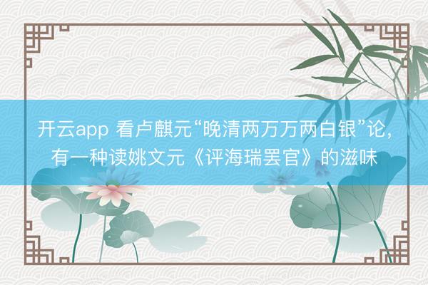 开云app 看卢麒元“晚清两万万两白银”论，有一种读姚文元《评海瑞罢官》的滋味