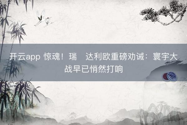 开云app 惊魂！瑞・达利欧重磅劝诫：寰宇大战早已悄然打响