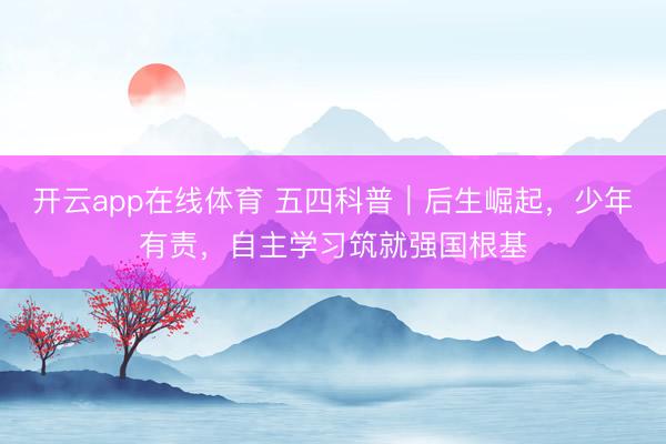开云app在线体育 五四科普｜后生崛起，少年有责，自主学习筑就强国根基