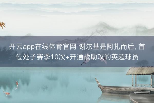 开云app在线体育官网 谢尔基是阿扎而后， 首位处子赛季10次+开通战助攻的英超球员