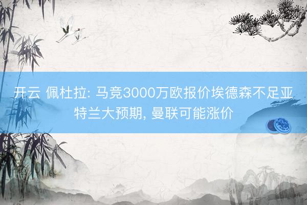 开云 佩杜拉: 马竞3000万欧报价埃德森不足亚特兰大预期， 曼联可能涨价