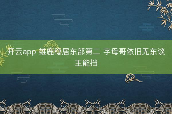 开云app 雄鹿稳居东部第二 字母哥依旧无东谈主能挡