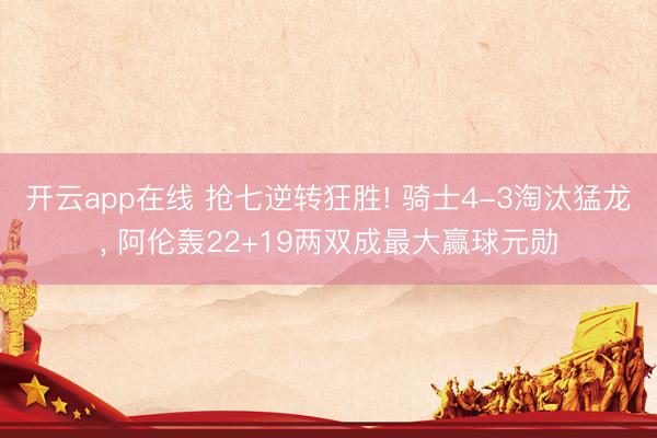 开云app在线 抢七逆转狂胜! 骑士4-3淘汰猛龙， 阿伦轰22+19两双成最大赢球元勋
