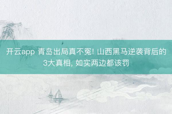 开云app 青岛出局真不冤! 山西黑马逆袭背后的3大真相， 如实两边都该罚