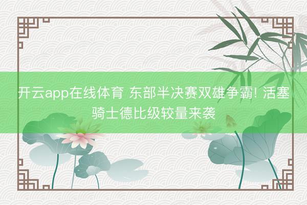 开云app在线体育 东部半决赛双雄争霸! 活塞骑士德比级较量来袭