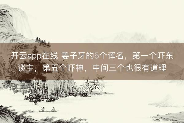 开云app在线 姜子牙的5个诨名，第一个吓东谈主，第五个吓神，中间三个也很有道理