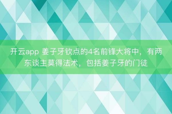 开云app 姜子牙钦点的4名前锋大将中，有两东谈主莫得法术，包括姜子牙的门徒