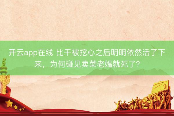 开云app在线 比干被挖心之后明明依然活了下来，为何碰见卖菜老媪就死了？