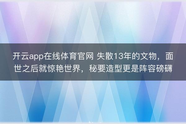 开云app在线体育官网 失散13年的文物，面世之后就惊艳世界，秘要造型更是阵容磅礴
