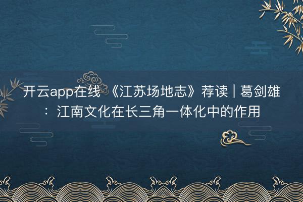 开云app在线 《江苏场地志》荐读 | 葛剑雄：江南文化在长三角一体化中的作用