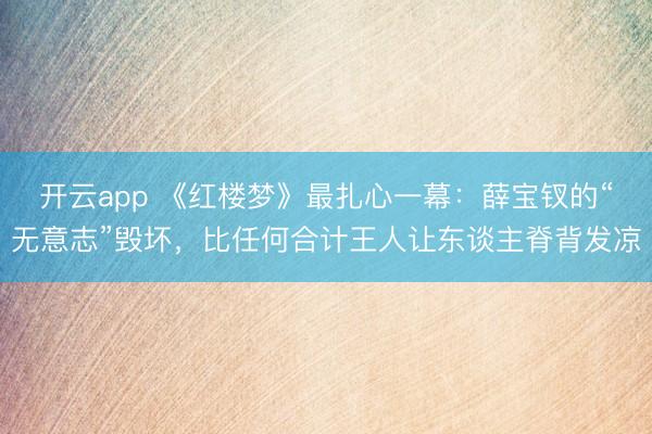开云app 《红楼梦》最扎心一幕：薛宝钗的“无意志”毁坏，比任何合计王人让东谈主脊背发凉