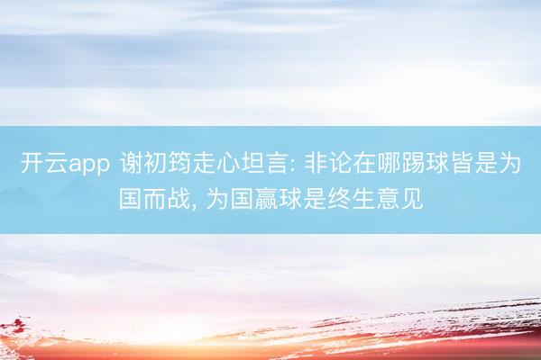 开云app 谢初筠走心坦言: 非论在哪踢球皆是为国而战， 为国赢球是终生意见