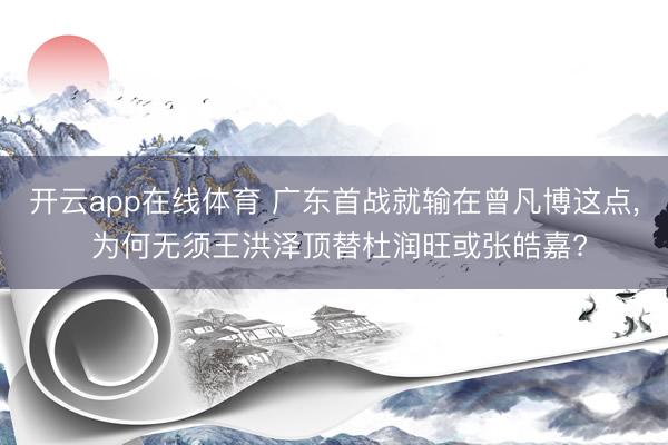 开云app在线体育 广东首战就输在曾凡博这点， 为何无须王洪泽顶替杜润旺或张皓嘉?