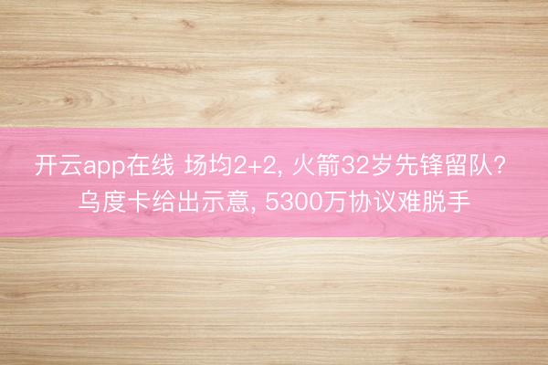 开云app在线 场均2+2， 火箭32岁先锋留队? 乌度卡给出示意， 5300万协议难脱手