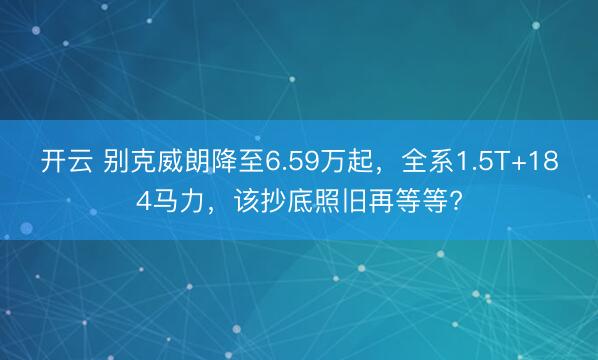 开云 别克威朗降至6.59万起，全系1.5T+184马力，该抄底照旧再等等?