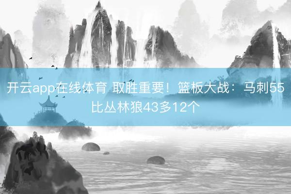 开云app在线体育 取胜重要！篮板大战：马刺55比丛林狼43多12个