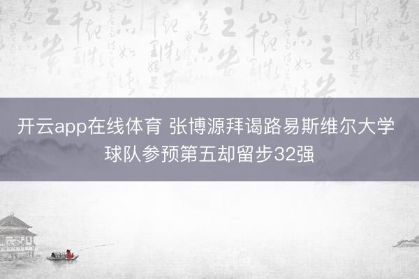 开云app在线体育 张博源拜谒路易斯维尔大学 球队参预第五却留步32强