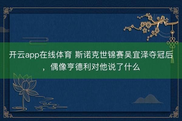 开云app在线体育 斯诺克世锦赛吴宜泽夺冠后，偶像亨德利对他说了什么