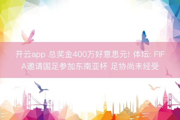 开云app 总奖金400万好意思元! 体坛: FIFA邀请国足参加东南亚杯 足协尚未经受
