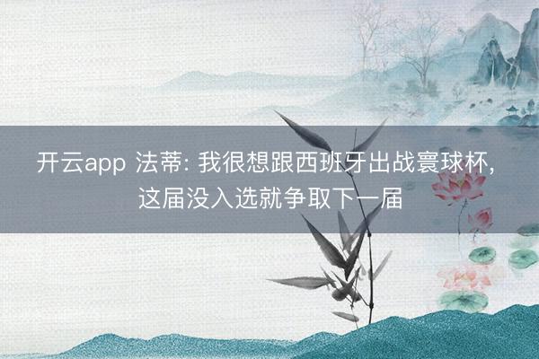 开云app 法蒂: 我很想跟西班牙出战寰球杯, 这届没入选就争取下一届
