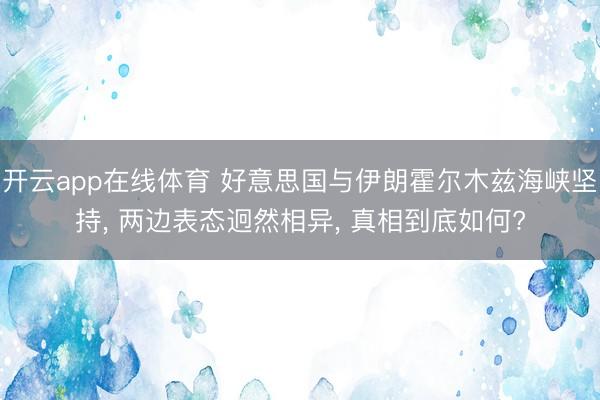 开云app在线体育 好意思国与伊朗霍尔木兹海峡坚持， 两边表态迥然相异， 真相到底如何?